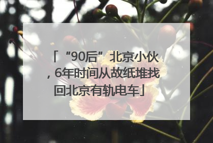 “90后”北京小伙，6年时间从故纸堆找回北京有轨电车