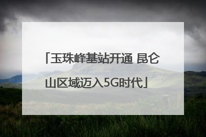 玉珠峰基站开通 昆仑山区域迈入5G时代