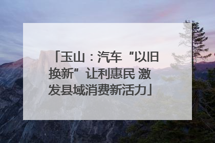 玉山：汽车“以旧换新”让利惠民 激发县域消费新活力