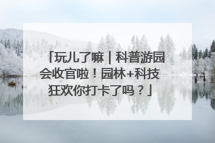 玩儿了嘛｜科普游园会收官啦！园林+科技狂欢你打卡了吗？