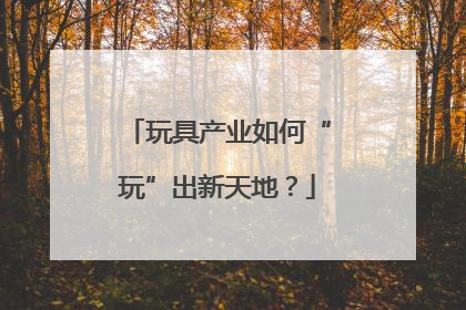 玩具产业如何“玩”出新天地？