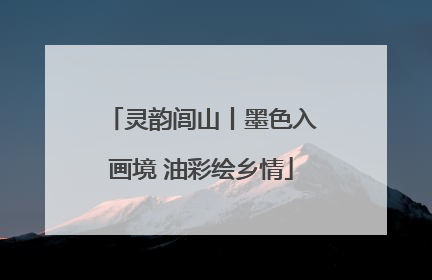 灵韵闾山丨墨色入画境 油彩绘乡情