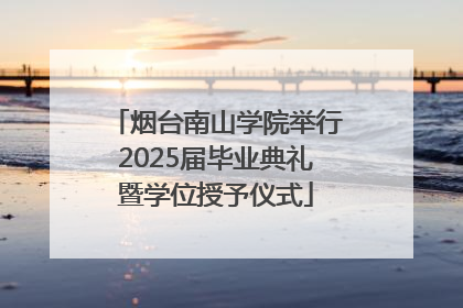 烟台南山学院举行2025届毕业典礼暨学位授予仪式