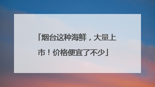 烟台这种海鲜，大量上市！价格便宜了不少