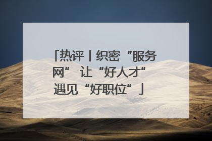 热评丨织密“服务网” 让“好人才”遇见“好职位”