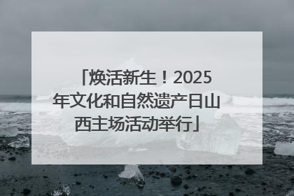 焕活新生！2025年文化和自然遗产日山西主场活动举行