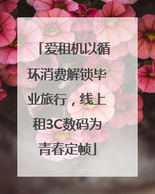 爱租机以循环消费解锁毕业旅行，线上租3C数码为青春定帧