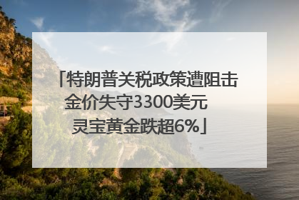 特朗普关税政策遭阻击金价失守3300美元 灵宝黄金跌超6%