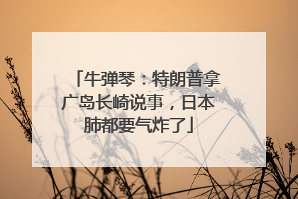 牛弹琴：特朗普拿广岛长崎说事，日本肺都要气炸了