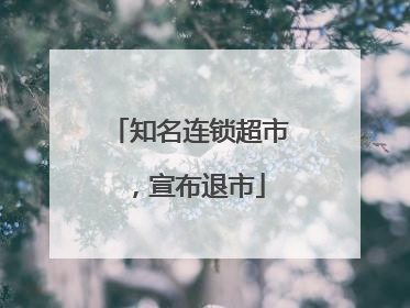 知名连锁超市，宣布退市