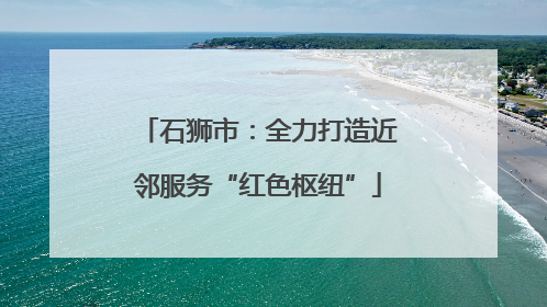 石狮市：全力打造近邻服务“红色枢纽”