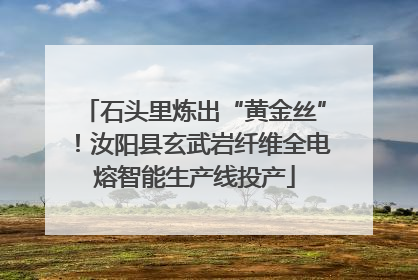 石头里炼出“黄金丝”！汝阳县玄武岩纤维全电熔智能生产线投产