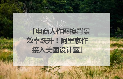 电商人作图换背景效率跃升！阿里家作接入美图设计室