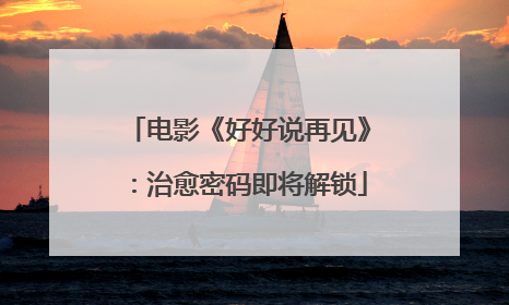 电影《好好说再见》：治愈密码即将解锁