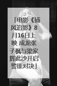 电影《捕风追影》8月16日上映 成龙张子枫与梁家辉此沙开启警匪对决