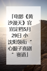 电影《黄沙漫天》官宣定档5月29日 小沈阳领衔“心眼子喜剧”赛道