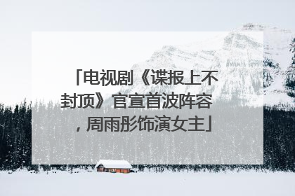 电视剧《谍报上不封顶》官宣首波阵容，周雨彤饰演女主