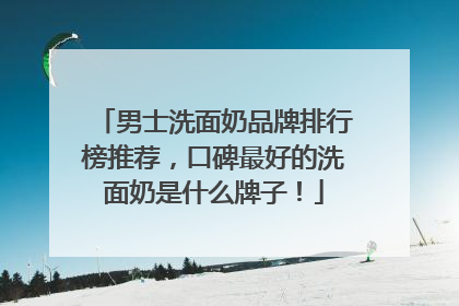 男士洗面奶品牌排行榜推荐，口碑最好的洗面奶是什么牌子！