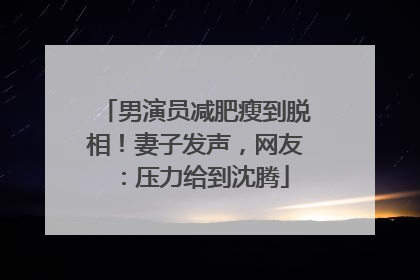 男演员减肥瘦到脱相！妻子发声，网友：压力给到沈腾