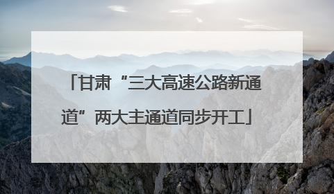 甘肃“三大高速公路新通道”两大主通道同步开工