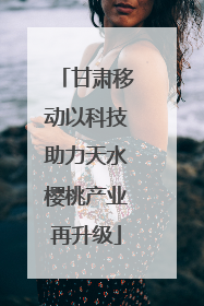 甘肃移动以科技助力天水樱桃产业再升级