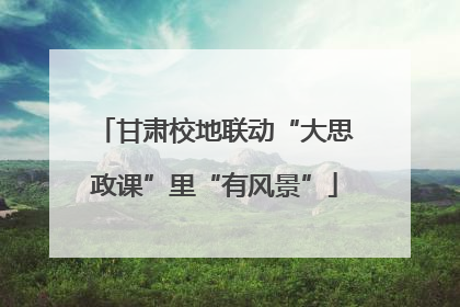 甘肃校地联动“大思政课”里“有风景”