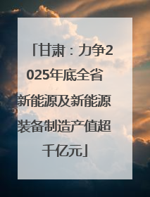 甘肃：力争2025年底全省新能源及新能源装备制造产值超千亿元