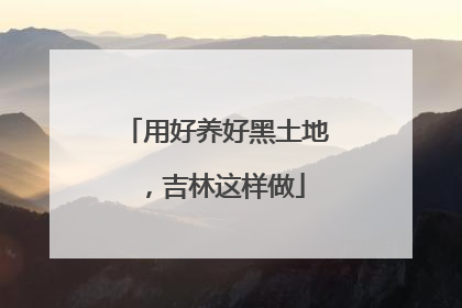 用好养好黑土地，吉林这样做
