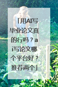 用AI写毕业论文真的行吗？ai写论文哪个平台好？推荐两个