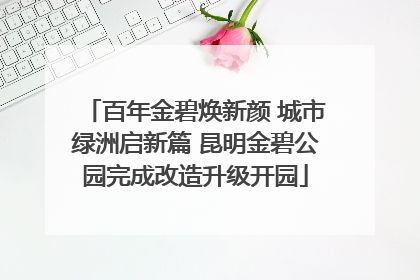 百年金碧焕新颜 城市绿洲启新篇 昆明金碧公园完成改造升级开园
