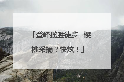 登峰揽胜徒步+樱桃采摘？快炫！