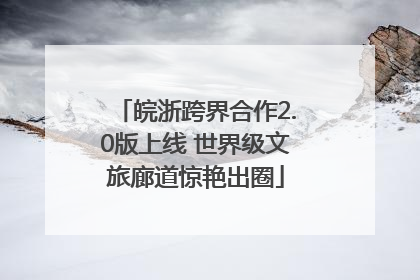 皖浙跨界合作2.0版上线 世界级文旅廊道惊艳出圈