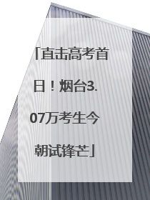 直击高考首日！烟台3.07万考生今朝试锋芒