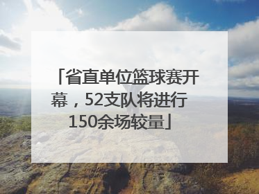 省直单位篮球赛开幕，52支队将进行150余场较量