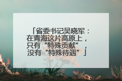 省委书记吴晓军：在青海这片高原上，只有“特殊贡献”，没有“特殊待遇”
