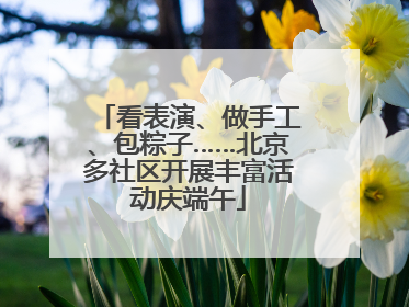 看表演、做手工、包粽子……北京多社区开展丰富活动庆端午