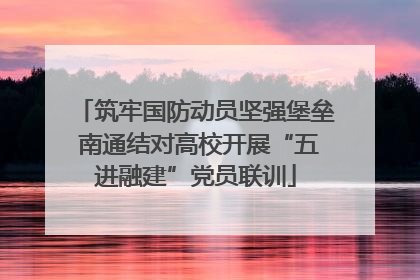 筑牢国防动员坚强堡垒 南通结对高校开展“五进融建”党员联训