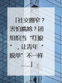 社交圈窄？害怕尴尬？团组织当“红娘”，让青年“脱单”不一样……
