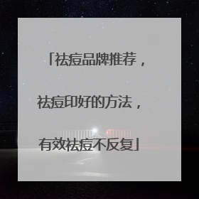祛痘品牌推荐，祛痘印好的方法，有效祛痘不反复