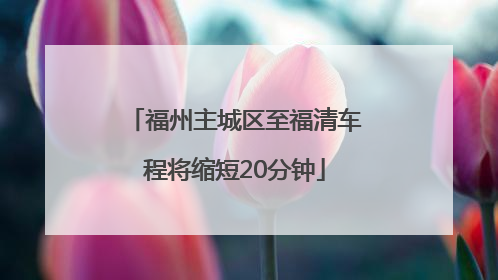 福州主城区至福清车程将缩短20分钟