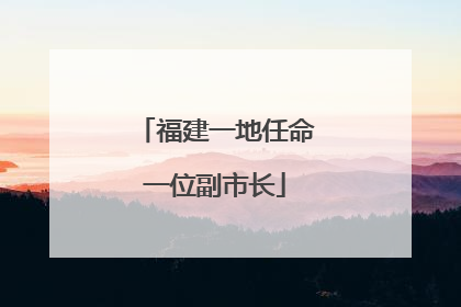 福建一地任命一位副市长