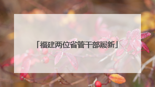 福建两位省管干部履新