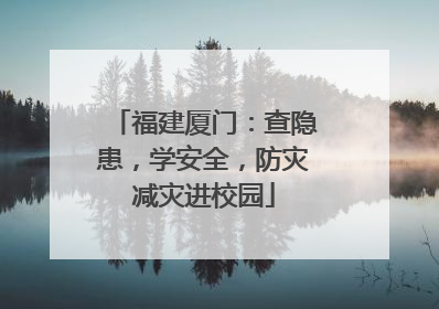 福建厦门：查隐患，学安全，防灾减灾进校园