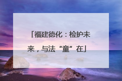 福建德化：检护未来，与法“童”在