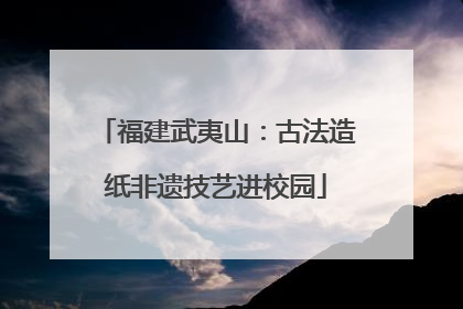 福建武夷山：古法造纸非遗技艺进校园