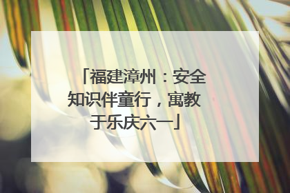 福建漳州：安全知识伴童行，寓教于乐庆六一