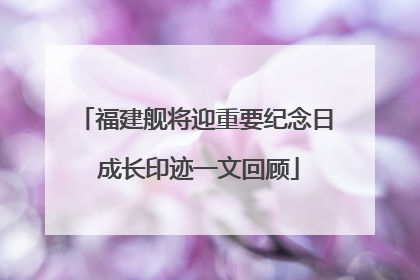 福建舰将迎重要纪念日 成长印迹一文回顾