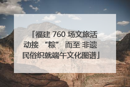 福建 760 场文旅活动接 “粽” 而至 非遗民俗织就端午文化图谱