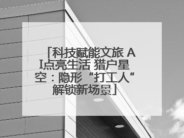 科技赋能文旅 AI点亮生活 猎户星空：隐形“打工人”解锁新场景
