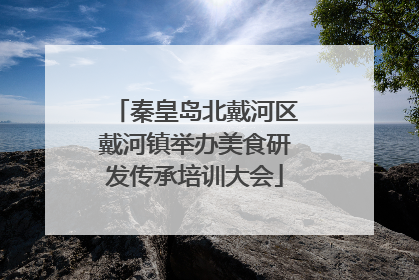 秦皇岛北戴河区戴河镇举办美食研发传承培训大会